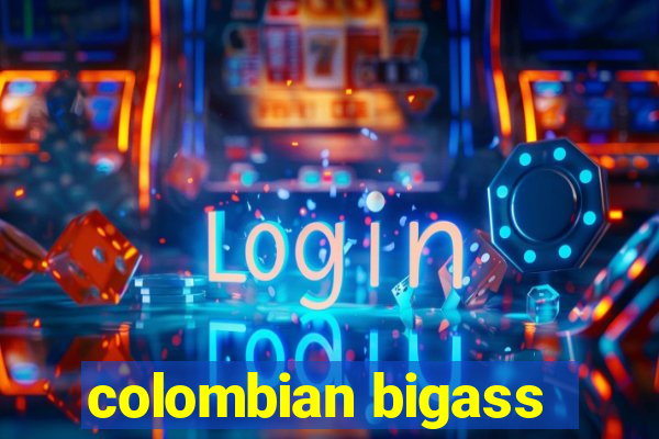 colombian bigass